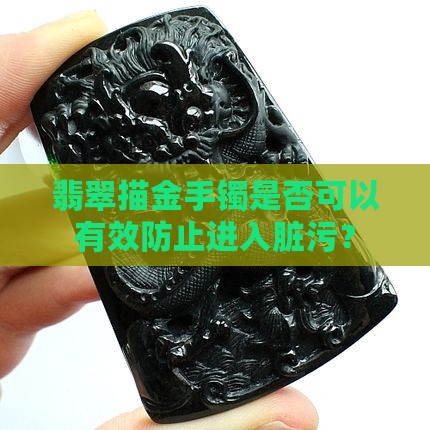 翡翠描金手镯是否可以有效防止进入脏污？