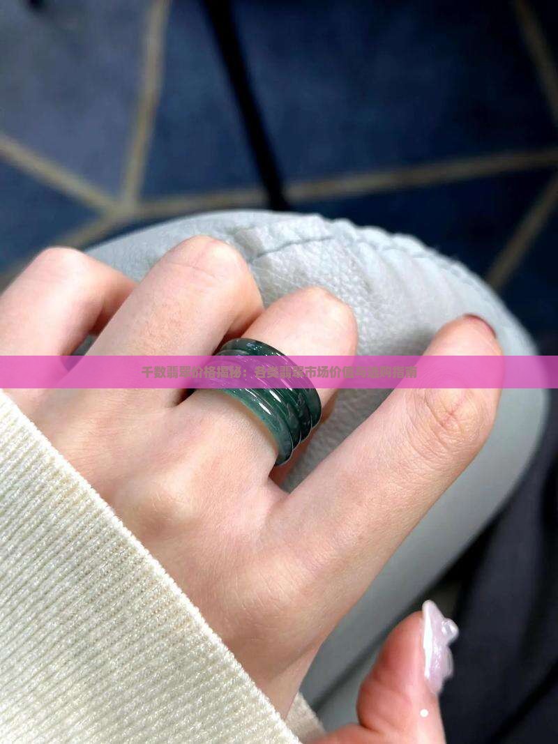 千数翡翠价格揭秘：各类翡翠市场价值与选购指南