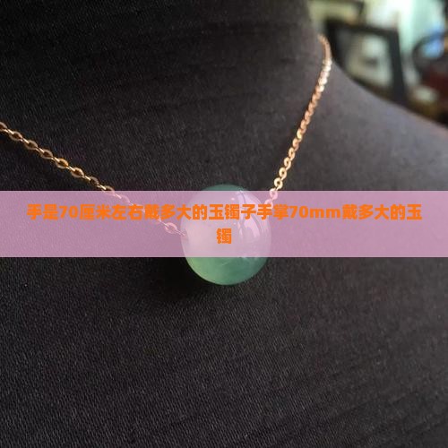手是70厘米左右戴多大的玉镯子手掌70mm戴多大的玉镯