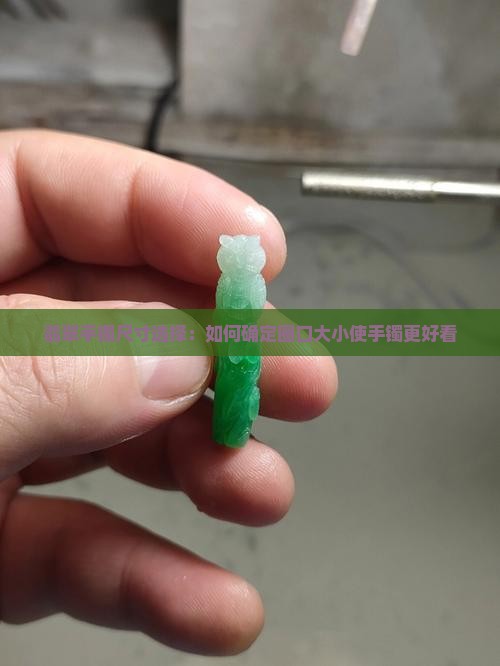翡翠手镯尺寸选择：如何确定圈口大小使手镯更好看