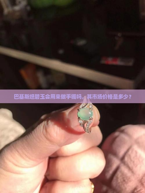 巴基斯坦碧玉会用来做手镯吗，其市场价格是多少？