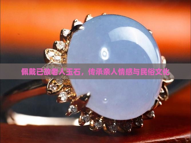 佩戴已故老人玉石，传承亲人情感与民俗文化