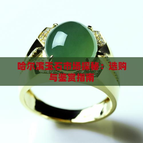 哈尔滨玉石市场探秘：选购与鉴赏指南