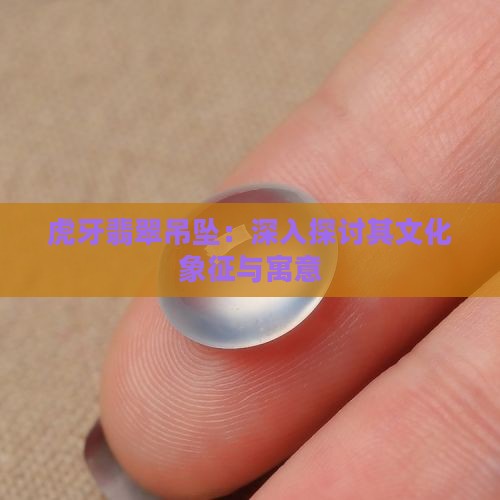 虎牙翡翠吊坠：深入探讨其文化象征与寓意