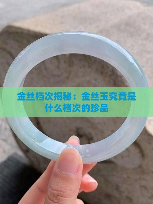 金丝档次揭秘：金丝玉究竟是什么档次的珍品