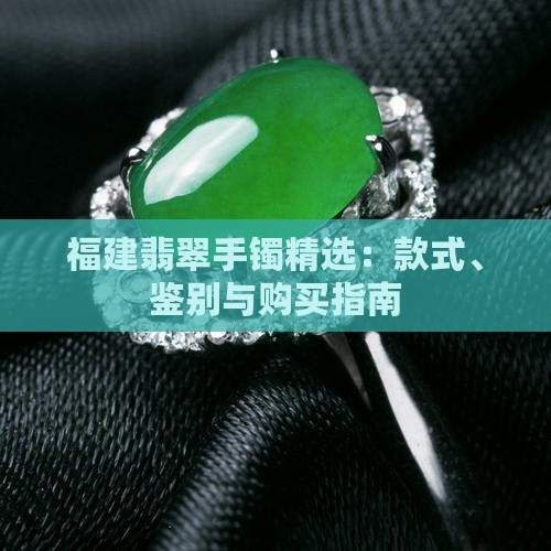 福建翡翠手镯精选：款式、鉴别与购买指南