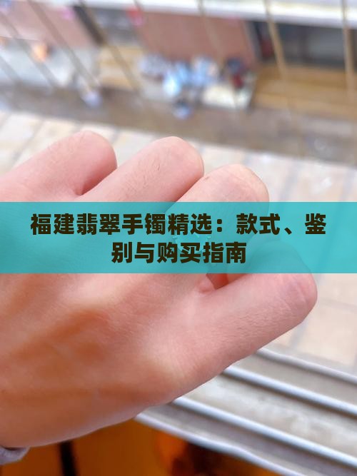 福建翡翠手镯精选：款式、鉴别与购买指南