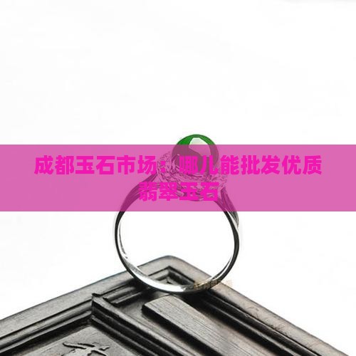 成都玉石市场：哪儿能批发优质翡翠玉石