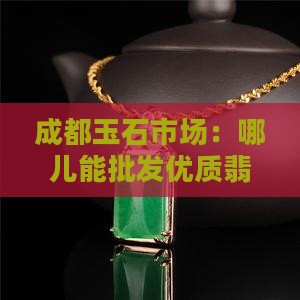 成都玉石市场：哪儿能批发优质翡翠玉石