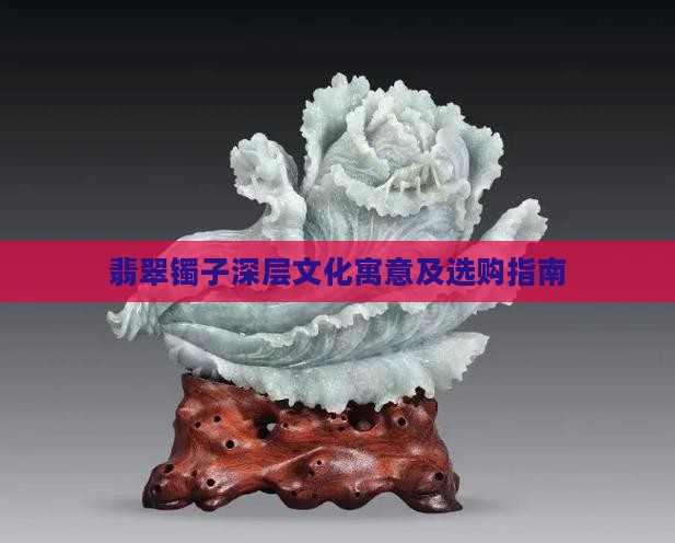 翡翠镯子深层文化寓意及选购指南