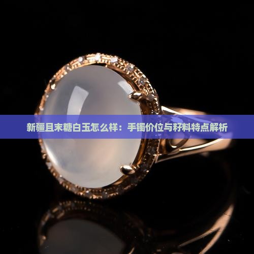 新疆且末糖白玉怎么样：手镯价位与籽料特点解析