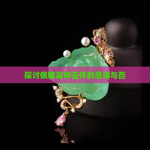 探讨佩戴翁仲玉件的忌讳与否