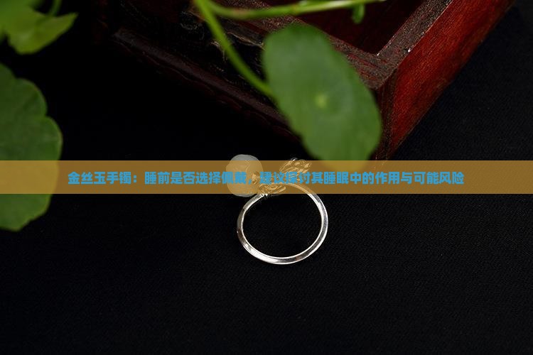 金丝玉手镯：睡前是否选择佩戴，建议探讨其睡眠中的作用与可能风险
