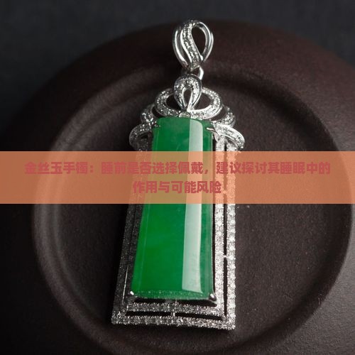 金丝玉手镯：睡前是否选择佩戴，建议探讨其睡眠中的作用与可能风险