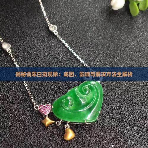 揭秘翡翠白斑现象：成因、影响与解决方法全解析
