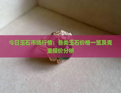今日玉石市场行情：各类玉石价格一览及克重报价分析