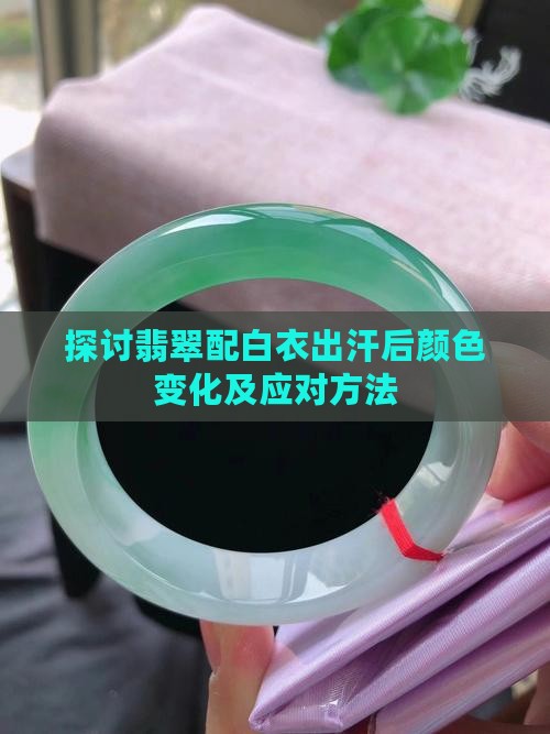 探讨翡翠配白衣出汗后颜色变化及应对方法