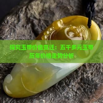 探究玉带价值变迁：五千多元玉带历年价格走势分析