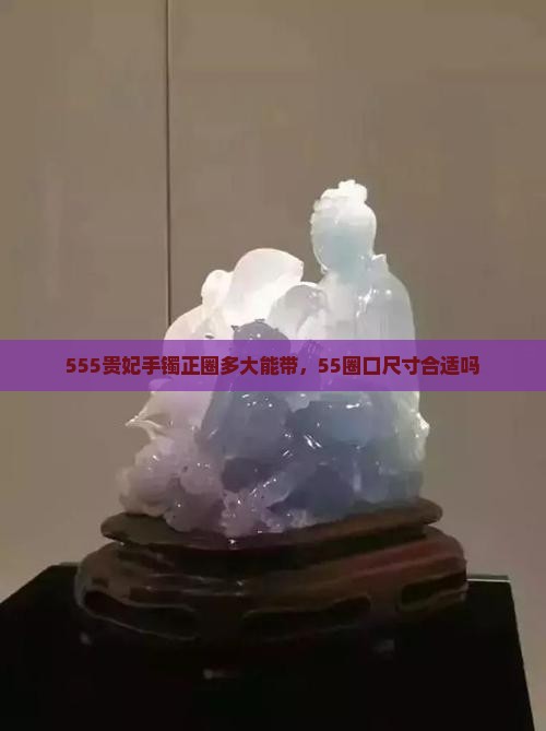 555贵妃手镯正圈多大能带，55圈口尺寸合适吗