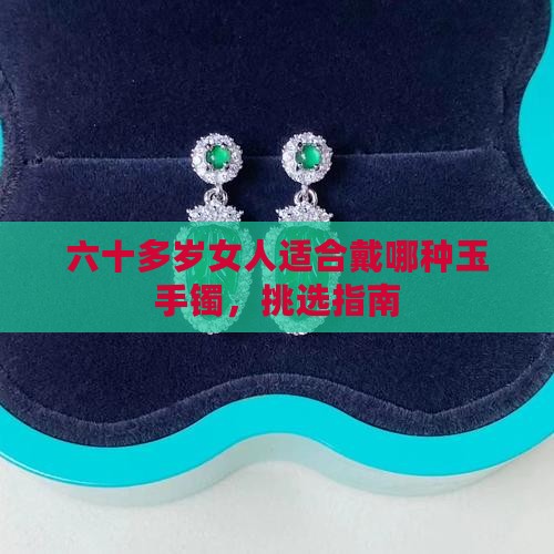 六十多岁女人适合戴哪种玉手镯，挑选指南