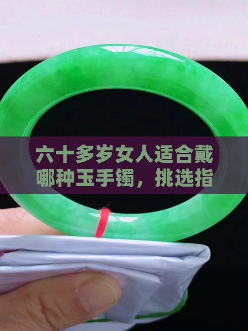 六十多岁女人适合戴哪种玉手镯，挑选指南
