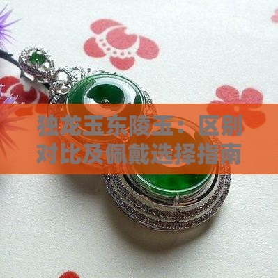 独龙玉东陵玉：区别对比及佩戴选择指南