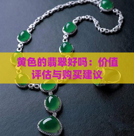 黄色的翡翠好吗：价值评估与购买建议