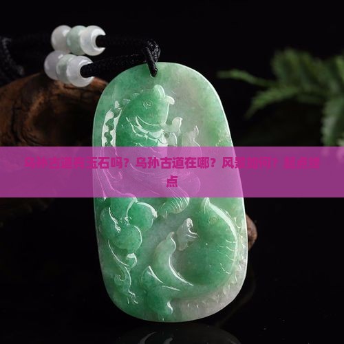 乌孙古道有玉石吗？乌孙古道在哪？风景如何？起点终点