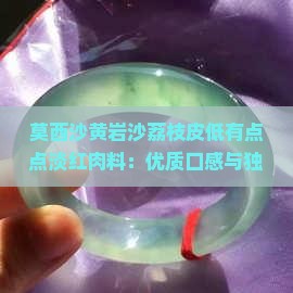 莫西沙黄岩沙荔枝皮低有点点淡红肉料：优质口感与独特外观的完美结合探究