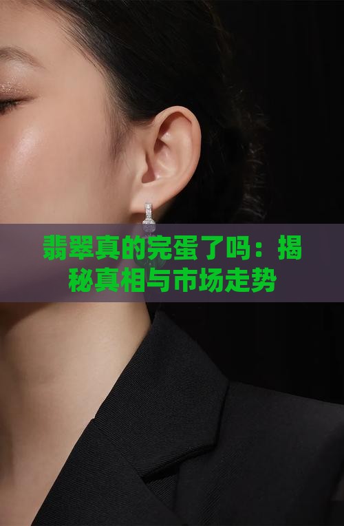 翡翠真的完蛋了吗：揭秘真相与市场走势