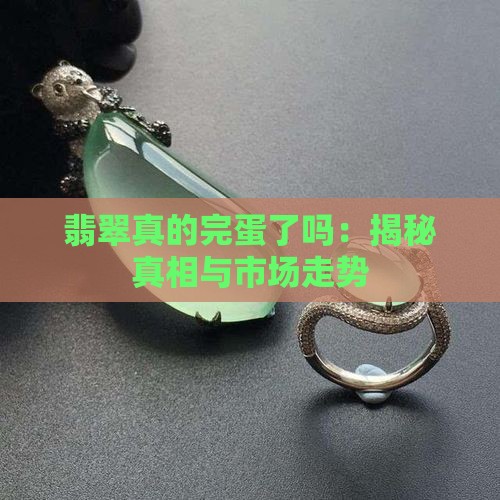 翡翠真的完蛋了吗：揭秘真相与市场走势