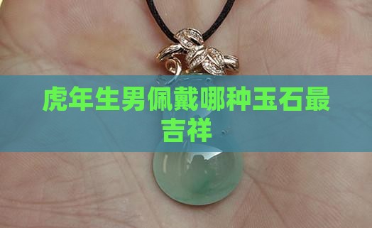 虎年生男佩戴哪种玉石最吉祥