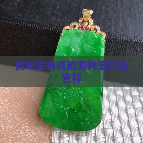虎年生男佩戴哪种玉石最吉祥