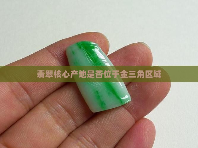 翡翠核心产地是否位于金三角区域