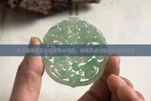 南齐翡翠原石色料鉴赏与评估：揭秘历史珍品的价值与特点