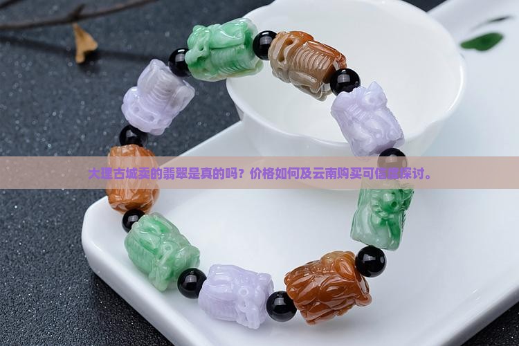 大理古城卖的翡翠是真的吗？价格如何及云南购买可信度探讨。