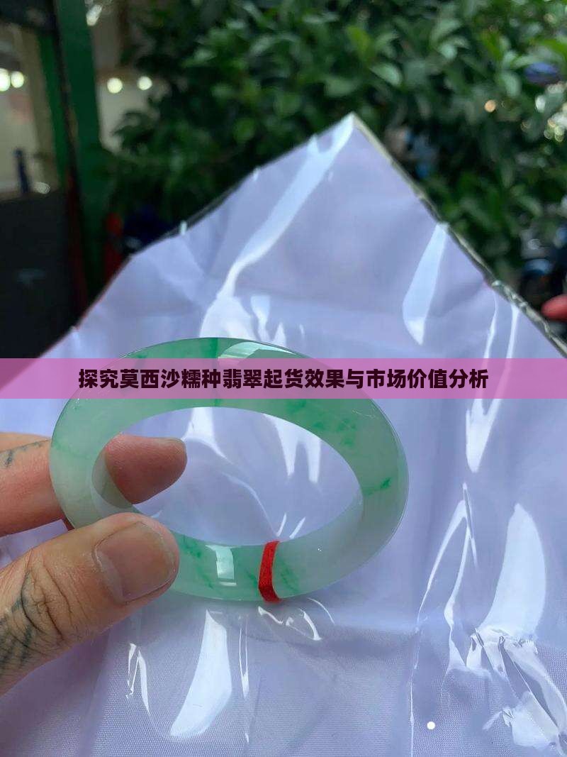 探究莫西沙糯种翡翠起货效果与市场价值分析