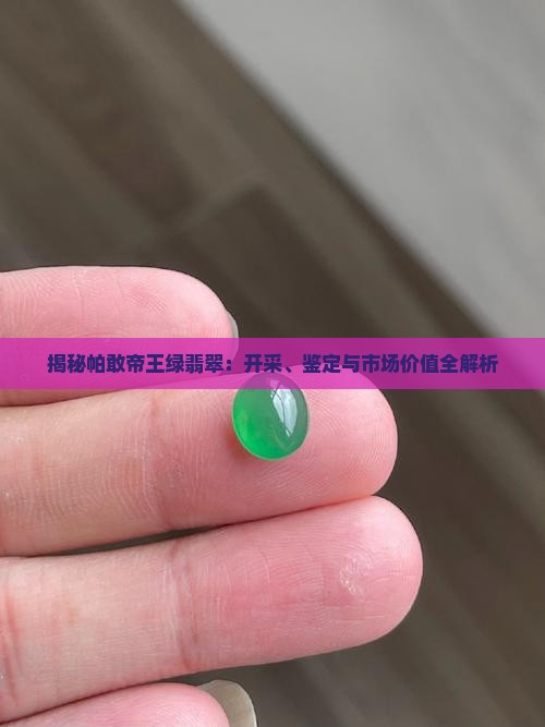 揭秘帕敢帝王绿翡翠：开采、鉴定与市场价值全解析