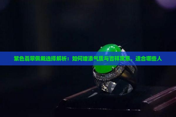 紫色翡翠佩戴选择解析：如何增添气质与吉祥寓意，适合哪些人