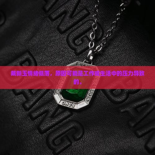 戴新玉情绪低落，原因可能是工作或生活中的压力导致的。