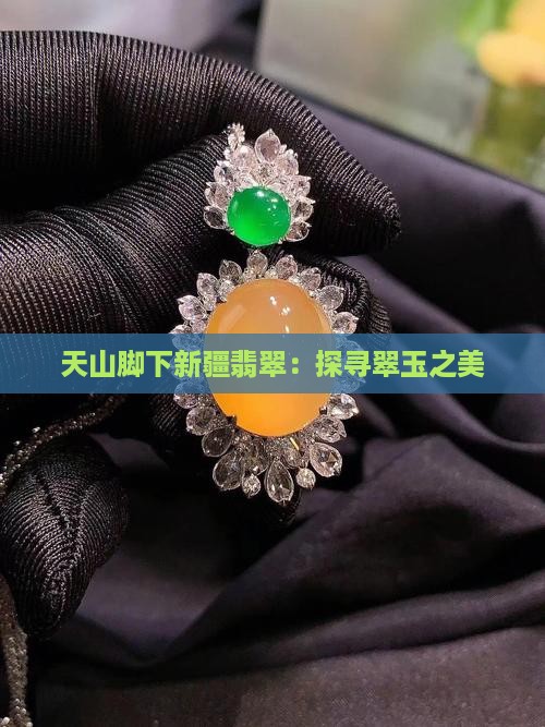 天山脚下新疆翡翠：探寻翠玉之美