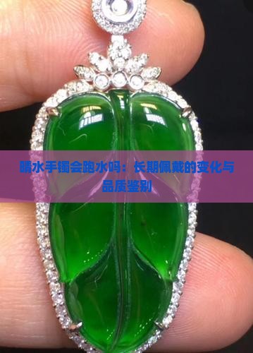 晴水手镯会跑水吗：长期佩戴的变化与品质鉴别