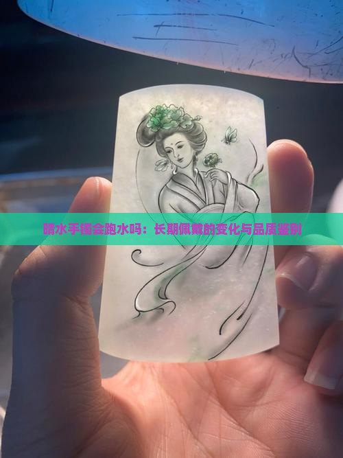 晴水手镯会跑水吗：长期佩戴的变化与品质鉴别
