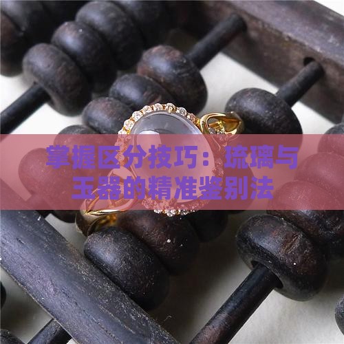 掌握区分技巧：琉璃与玉器的精准鉴别法