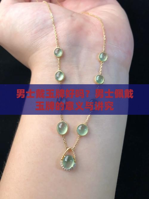 男士戴玉牌好吗？男士佩戴玉牌的意义与讲究