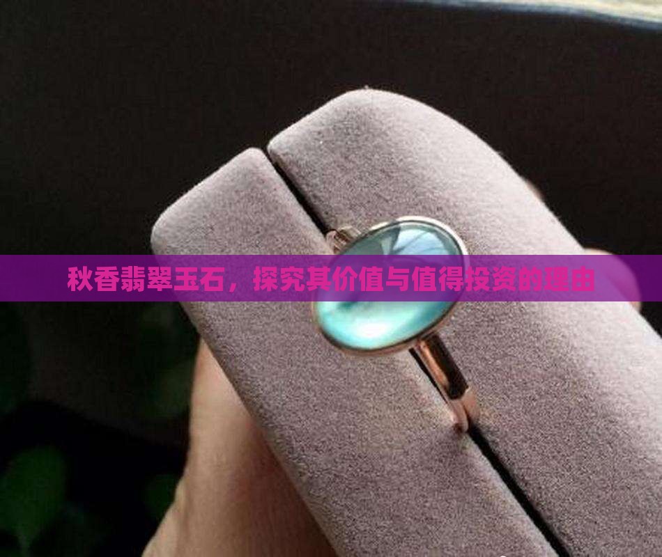 秋香翡翠玉石，探究其价值与值得投资的理由