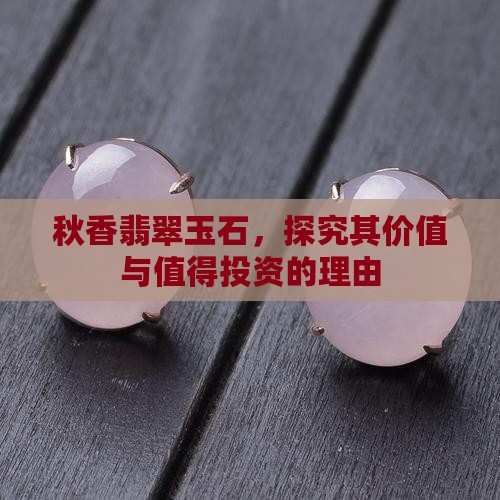 秋香翡翠玉石，探究其价值与值得投资的理由