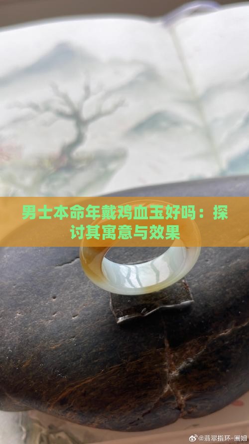 男士本命年戴鸡血玉好吗：探讨其寓意与效果