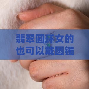 翡翠圆环女的也可以戴圆镯