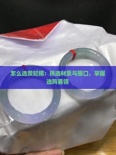 怎么选贵妃镯：挑选材质与圈口，掌握选购要领